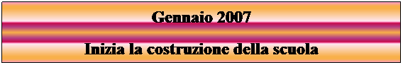 Casella di testo: Gennaio 2007
Inizia la costruzione della scuola